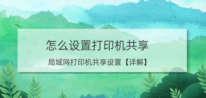 怎么设置打印机共享 局域网打印机共享设置【详解】